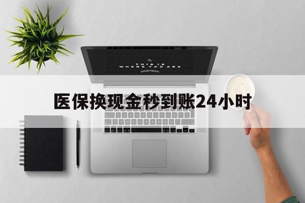 辽阳医保换现金秒到账24小时(医保变现金)
