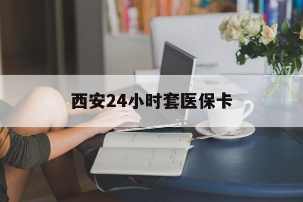 辽阳西安24小时套医保卡(西安刷医保)