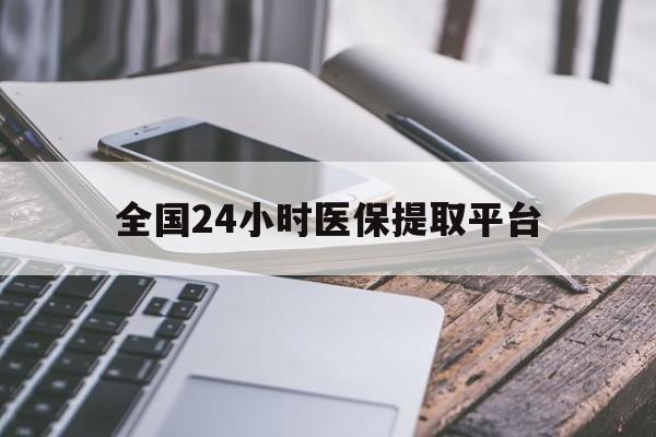 辽阳全国24小时医保提取平台(全国24小时医保提取平台有哪些)