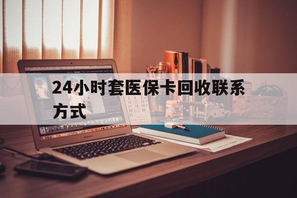 辽阳24小时套医保卡回收联系方式(24小时套医保卡回收联系方式中介)