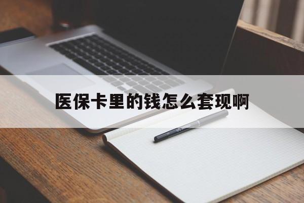 辽阳医保卡里的钱怎么套现啊(医保卡的钱怎么套出来啊)