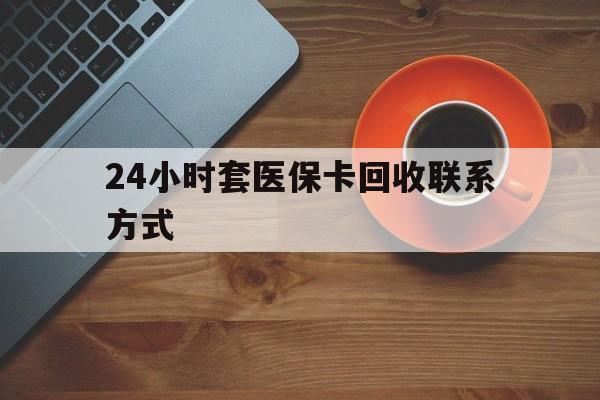辽阳24小时套医保卡回收联系方式(回收医保卡电话)