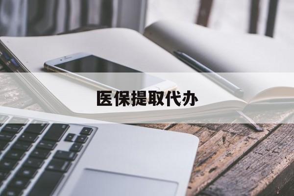 辽阳医保提取代办(医保提取代办中介)