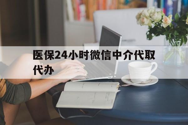 辽阳医保24小时微信中介代取代办(医保代办服务)