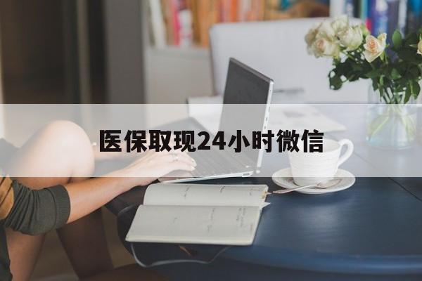 辽阳医保取现24小时微信(医保取现24小时微信成都)