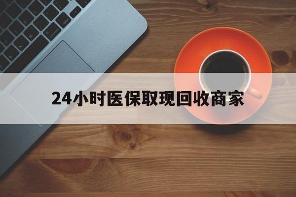 辽阳24小时医保取现回收商家(求一个套医保卡的黄牛)