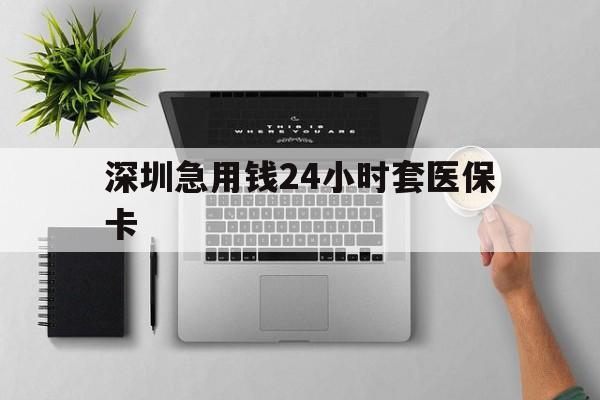 辽阳深圳急用钱24小时套医保卡(深圳24小时套社保卡)