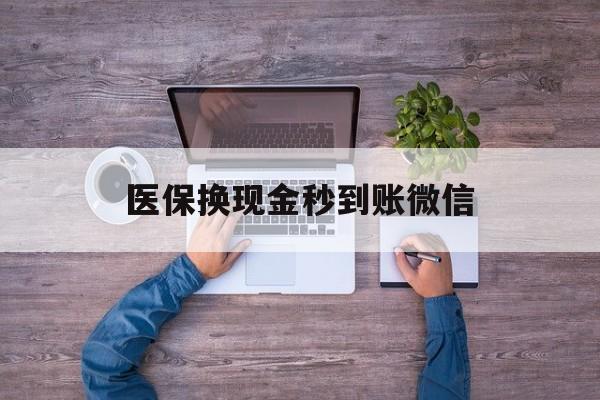辽阳医保换现金秒到账微信(医保换现金秒到账微信能用吗)
