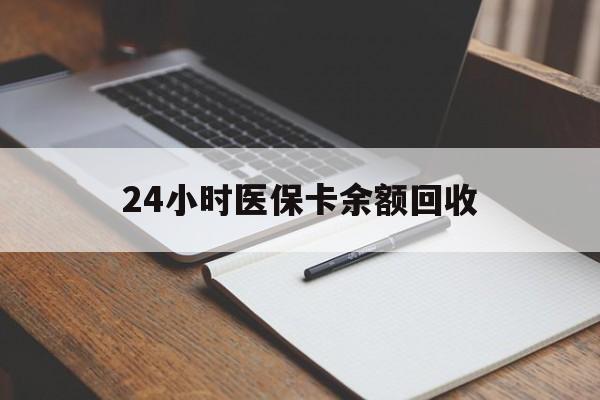 辽阳24小时医保卡余额回收(医保卡回收比例是多少)