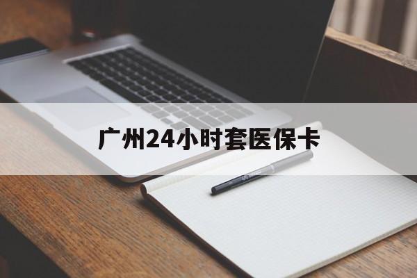 辽阳广州24小时套医保卡(广州收医保卡)