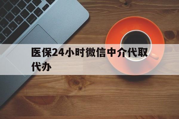 辽阳医保24小时微信中介代取代办(医保24小时微信中介代取代办是真的吗)