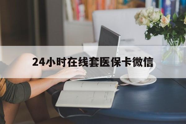 辽阳24小时在线套医保卡微信(24小时在线套医保卡微信中介)