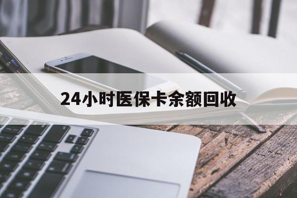 辽阳24小时医保卡余额回收(24小时医保卡余额回收联系方式)