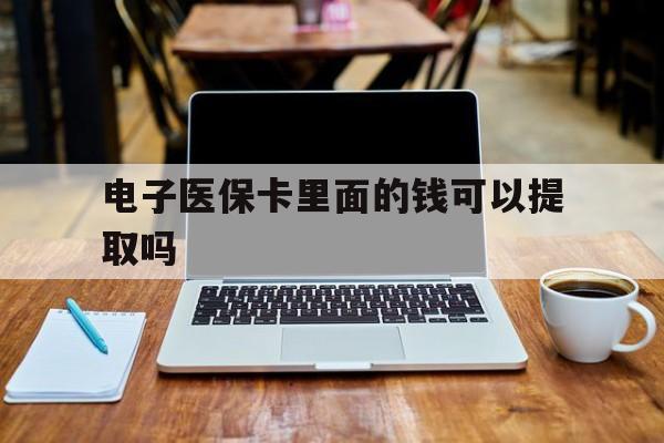 辽阳电子医保卡里面的钱可以提取吗(电子医保卡能使用医保余额吗)