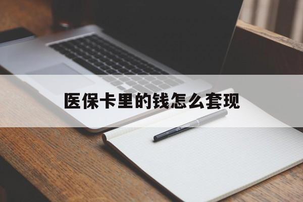 辽阳医保卡里的钱怎么套现(医保卡里的钱怎么套现到银行卡)