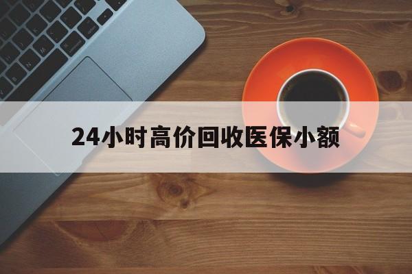 辽阳24小时高价回收医保小额(求一个套医保卡的黄牛)