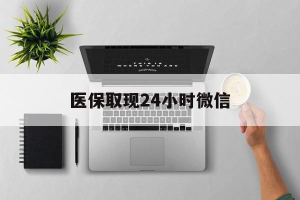 辽阳医保取现24小时微信(医保取现24小时微信沈阳)