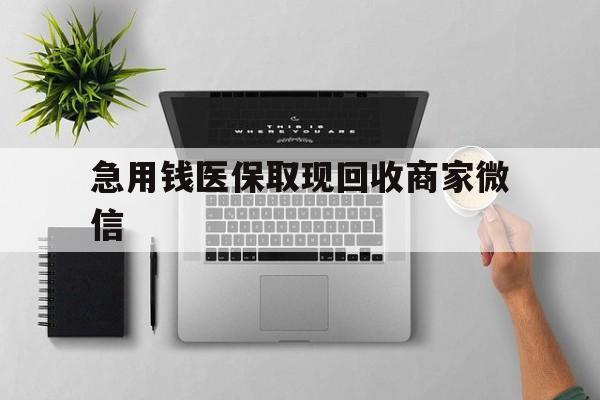 辽阳急用钱医保取现回收商家微信(微信回收平台联系方式)