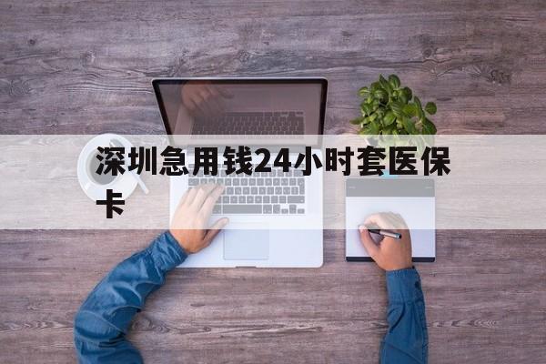 辽阳深圳急用钱24小时套医保卡(深圳医保24小时在线咨询)