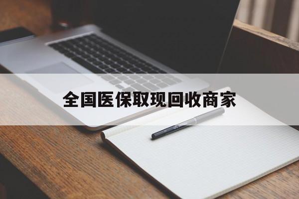 辽阳全国医保取现回收商家(全国医保取现回收商家有哪些)