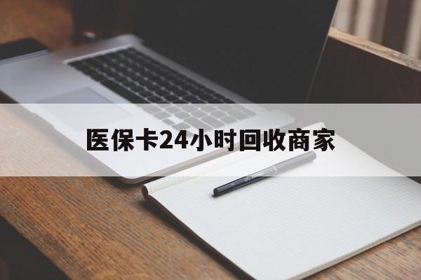 辽阳医保卡24小时回收商家(医保卡24小时回收商家会知道吗)