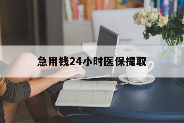 辽阳急用钱24小时医保提取(24小时医保取现回收)
