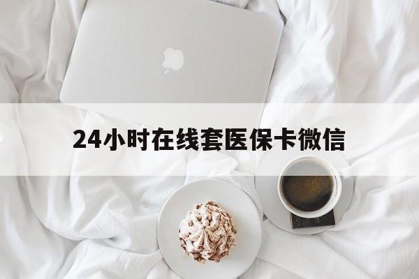 辽阳24小时在线套医保卡微信(24小时在线套医保卡微信能用吗)