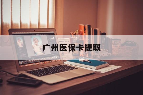 辽阳广州医保卡提取(广州医保卡钱提取)