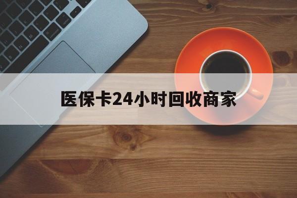 辽阳医保卡24小时回收商家(医保卡回收是什么意思)