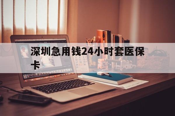 辽阳深圳急用钱24小时套医保卡(深圳急用钱套医保卡联系方式)
