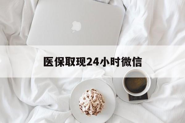 辽阳医保取现24小时微信(医保取现24小时微信官方入口)