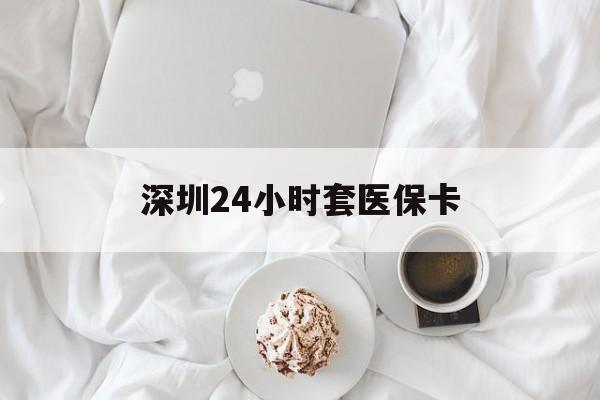 辽阳深圳24小时套医保卡(深圳医保套现24小时)