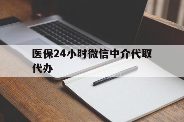 辽阳医保24小时微信中介代取代办(代办医疗保险中介怎么收费)