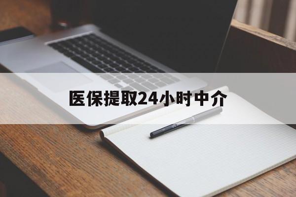 辽阳医保提取24小时中介(医保提取24小时中介代办)