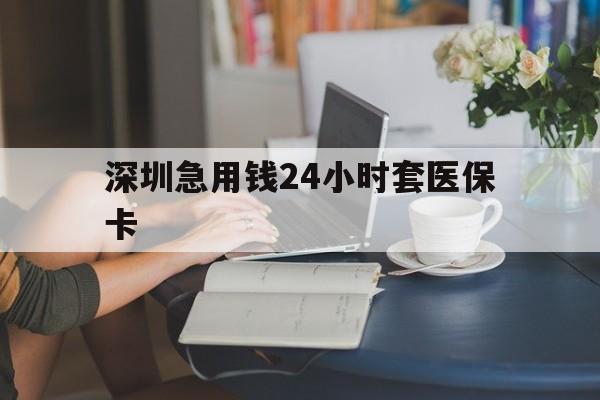 辽阳深圳急用钱24小时套医保卡(深圳医保卡提取现金方法)