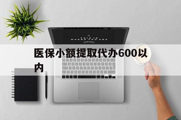 辽阳医保小额提取代办600以内(医保小额提取代办600以内微信)