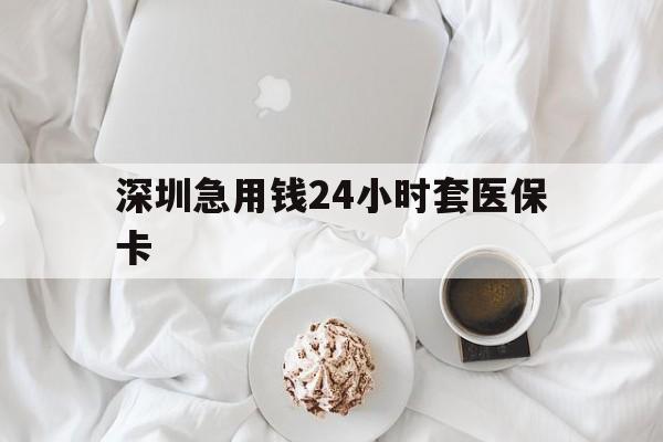 辽阳深圳急用钱24小时套医保卡(急用钱哪里能刷医保卡)