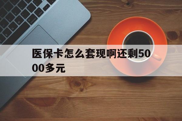 辽阳医保卡怎么套现啊还剩5000多元(医保卡咋套现)