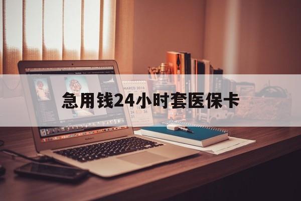 辽阳急用钱24小时套医保卡(在线套医保卡联系方式)