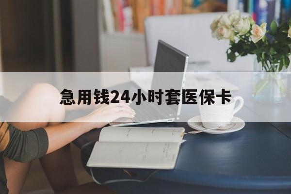 辽阳急用钱24小时套医保卡(医保套取现金最佳方法)
