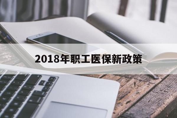 辽阳2018年职工医保新政策(2018年职工医保新政策是什么)