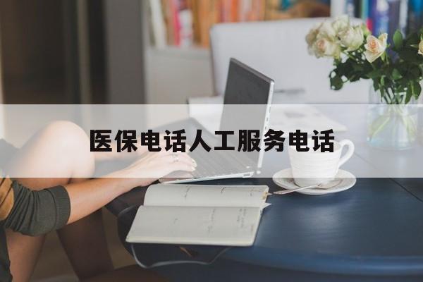 辽阳医保电话人工服务电话(社保医保电话人工服务电话)